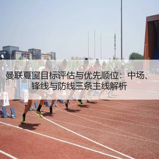 曼联夏窗目标评估与优先顺位:中场、锋线与防线三条主线解析